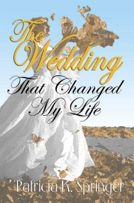 The Wedding That Changed My Life: A Romance Novel Based on a True Story by Springer, Patricia K.