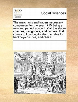 The Merchants and Traders Necessary Companion for the Year 1715 Being a New and Perfect Account of All the Stage-Coaches, Waggoners, and Carriers, Tha by Multiple Contributors