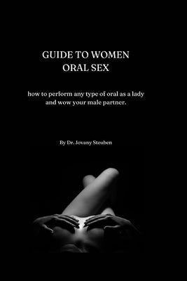 Guide to Women Oral Sex: How to perform any type of oral as a lady and wow your male partner. by Steuber, Jovany