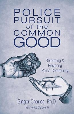 Police Pursuit of the Common Good: Reforming & Restoring Police Community by Charles, Ginger