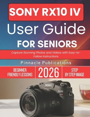Sony Rx10 IV User Guide for Seniors 2026: Capture Stunning Photos and Videos with Easy-to-Follow Instructions by Publications, Pinnacle