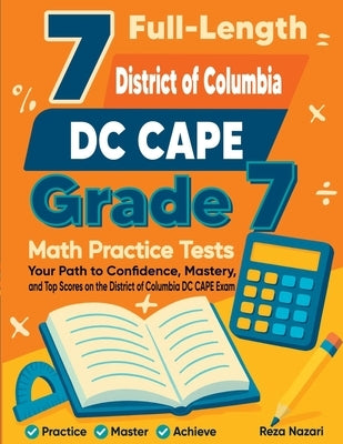7 Full-Length District of Columbia DC CAPE Grade 7 Math Practice Tests: Your Path to Confidence, Mastery, and Top Scores on the District of Columbia D by Nazari, Reza
