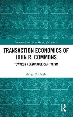 Transaction Economics of John R. Commons: Towards Reasonable Capitalism by Takahashi, Shingo