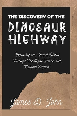 The Discovery of the Dinosaur Highway: "Exploring the Ancient World Through Fossilized Tracks and Modern Science" by John, James D.