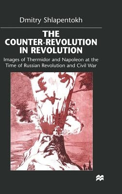 The Counter-Revolution in Revolution: Images of Thermidor and Napoleon at the Time of the Russian Revolution and Civil War by Shlapentokh, D.