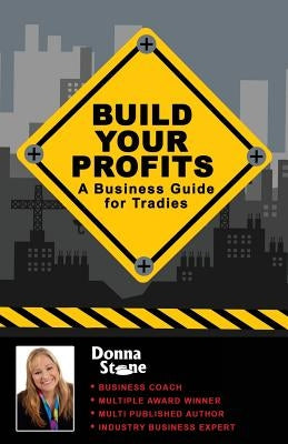 Build Your Profits: A Business Guide for Tradies by Stone, Donna