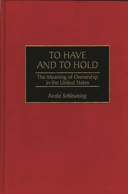 To Have and To Hold: The Meaning of Ownership in the United States by Schleuning, Neala