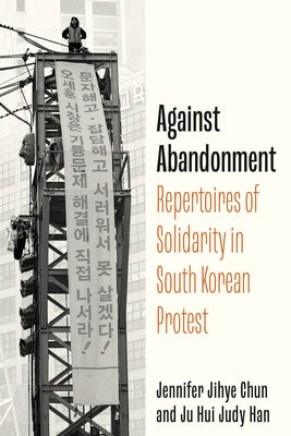 Against Abandonment: Repertoires of Solidarity in South Korean Protest by Han, Ju Hui Judy