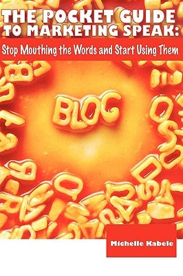 The Pocket Guide To Marketing Speak: Stop Mouthing The Words And Start Using Them by Kabele, Michelle