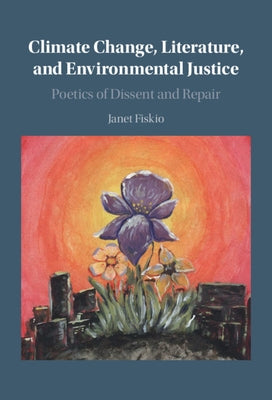 Climate Change, Literature, and Environmental Justice: Poetics of Dissent and Repair by Fiskio, Janet