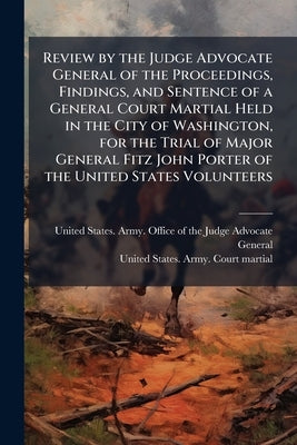 Review by the Judge Advocate General of the Proceedings, Findings, and Sentence of a General Court Martial Held in the City of Washington, for the Tri by United States Army Office of the Judge