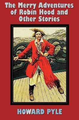 The Merry Adventures of Robin Hood and Other Stories (unabridged) including: Men of Iron, Howard Pyle's Book of Pirates, Otto of the Silver Hand, Twil by Pyle, Howard
