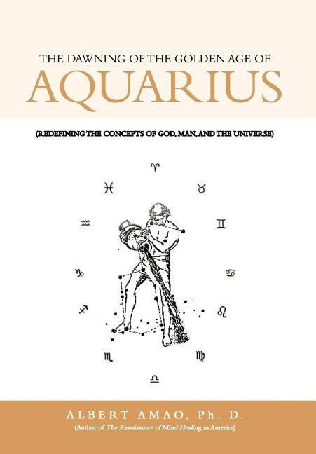 The Dawning of the Golden Age of Aquarius: (Redefining the Concepts of God, Man, and the Universe) by Amao Ph. D., Albert