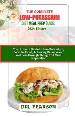 The Complete Low-Potassium Diet Meal Prep Guide: 2024 Edition: The Ultimate Guide to Low-Potassium, Food to Avoid, Achieving Balance and Wellness thro by Pearson, Dul