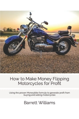 How to Make Money Flipping Motorcycles for Profit: Using the proven Moneybike formula to generate profit from buying and selling motorcycles by Williams, Barrett