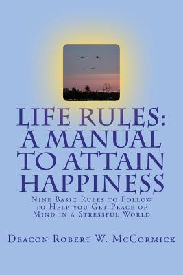 Life Rules: A Manual to Attain Happiness: Nine Basic Rules to Follow to Help you Get Peace of Mind in a Stressful World by McCormick, Deacon Robert W.
