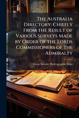 The Australia Directory. Chiefly From the Result of Various Surveys Made by Order of the Lords Commissioners of the Admiralty by Great Britain Hydrographic Dept
