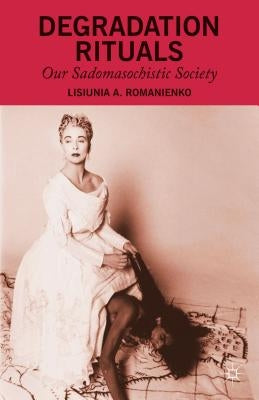 Degradation Rituals: Our Sadomasochistic Society by Romanienko, L.