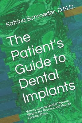 The Patient's Guide to Dental Implants: Why to Choose Dental Implants, What Is the Process, and How to Care for Them by Schroeder, Katrina