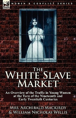 The White Slave Market: an Overview of the Traffic in Young Women at the Turn of the Nineteenth and Early Twentieth Centuries by Mackirdy, Archibald