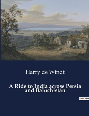 A Ride to India across Persia and Baluchistán: A Journey through Persia and Baluchistán to India by de Windt, Harry