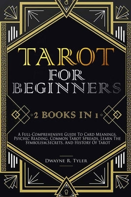 Tarot for Beginners: [2 books in 1] A Full-Comprehensive Guide To Card Meanings, Psychic Reading, Common Tarot Spreads. Learn the Symbolism by Tyler, Dwayne R.