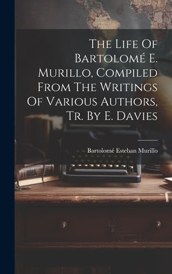 The Life Of Bartolomé E. Murillo, Compiled From The Writings Of Various Authors, Tr. By E. Davies by Murillo, Bartolomé Esteban