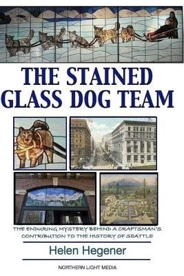 The Stained Glass Dog Team: The Mystery Behind a Craftsman's Contribution to the History of Seattle by Hegener, Helen