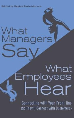 What Managers Say, What Employees Hear: Connecting with Your Front Line (So They'll Connect with Customers) by Maruca, Regina