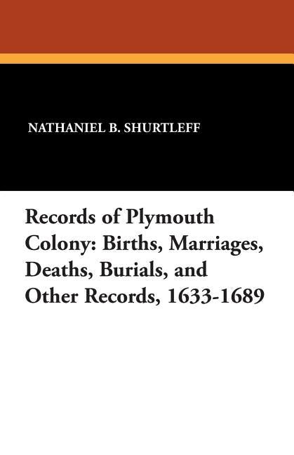 Records of Plymouth Colony: Births, Marriages, Deaths, Burials, and Other Records, 1633-1689 by Shurtleff, Nathaniel B.