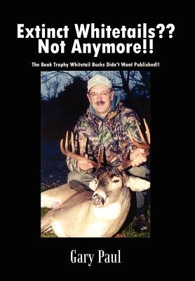 Extinct Whitetails Not Anymore!!: The Book Trophy Whitetail Bucks Didn't Want Published!! by Paul, Gary