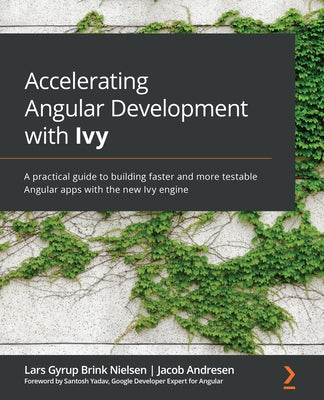 Accelerating Angular Development with Ivy: A practical guide to building faster and more testable Angular apps with the new Ivy engine by Nielsen, Lars Gyrup Brink