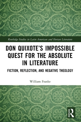 Don Quixote's Impossible Quest for the Absolute in Literature: Fiction, Reflection, and Negative Theology by Franke, William