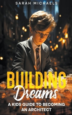 Building Dreams: A Kids Guide to Becoming a Architect by Michaels, Sarah