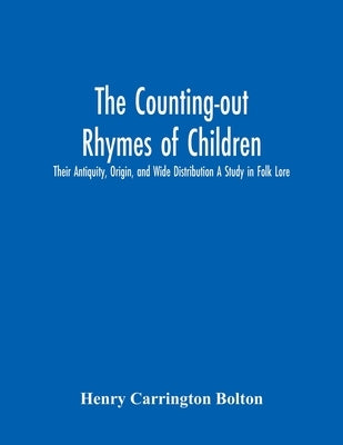 The Counting-Out Rhymes Of Children: Their Antiquity, Origin, And Wide Distribution A Study In Folk Lore by Carrington Bolton, Henry