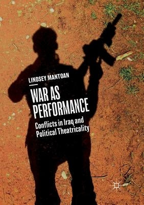 War as Performance: Conflicts in Iraq and Political Theatricality by Mantoan, Lindsey