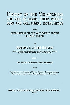 History of the Violoncello, the Viol da Gamba, their Precursors and Collateral Instruments, with Biographies of all the Most Eminent players in Every by Van Der Straeten, Edmund S. J.