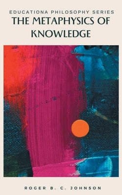 The Metaphysics of Knowledge by Johnson, Roger B. C.
