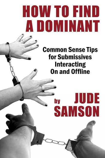 How to Find A Dominant: Common Sense Tips for Submissives Interacting On and Offline by Samson, Jude