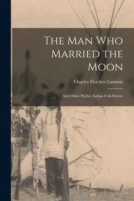 The man who Married the Moon: And Other Pueblo Indian Folk-stories by Lummis, Charles Fletcher