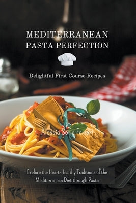 Mediterranean Pasta Perfection: Delightful First Course Recipes by Ferrari, Alessia Sofia