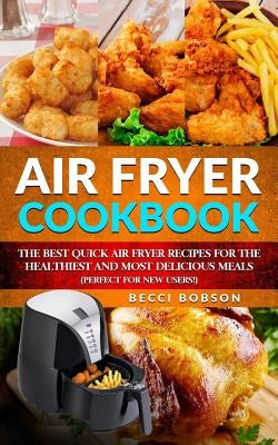 Air Fryer Cookbook: The Best Quick Air Fryer Recipes for the Healthiest and most delicious meals. (Perfect for new users) by Bobson, Becci