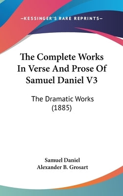 The Complete Works In Verse And Prose Of Samuel Daniel V3: The Dramatic Works (1885) by Daniel, Samuel