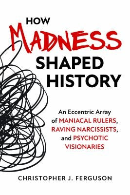 How Madness Shaped History: An Eccentric Array of Maniacal Rulers, Raving Narcissists, and Psychotic Visionaries by Ferguson, Christopher J.