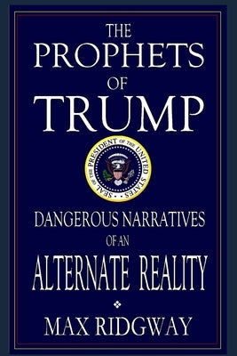 The Prophets of Trump: Dangerous Narratives of an Alternate Reality by Ridgway, Max