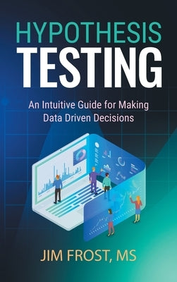 Hypothesis Testing: An Intuitive Guide for Making Data Driven Decisions by Frost, Jim