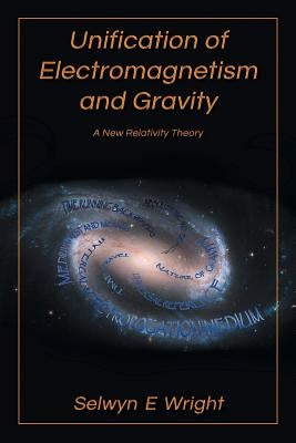 Unification of Electromagnetism and Gravity: A New Relativity Theory by Wright, Selwyn E.