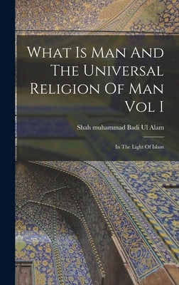 What Is Man And The Universal Religion Of Man Vol I by Badi Ul Alam, Shah Muhammad