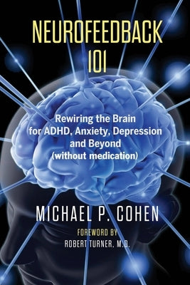 Neurofeedback 101: Rewiring the Brain for ADHD, Anxiety, Depression and Beyond (without medication) by Cohen, Michael P.