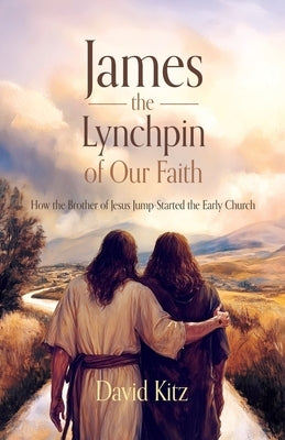 James, the Lynchpin of Our Faith: How the Brother of Jesus Jump-Started the Early Church by Kitz, David